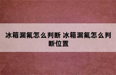 冰箱漏氟怎么判断 冰箱漏氟怎么判断位置